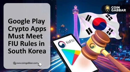 韩国Google Play将强制加密货币应用上传FIU批准文件